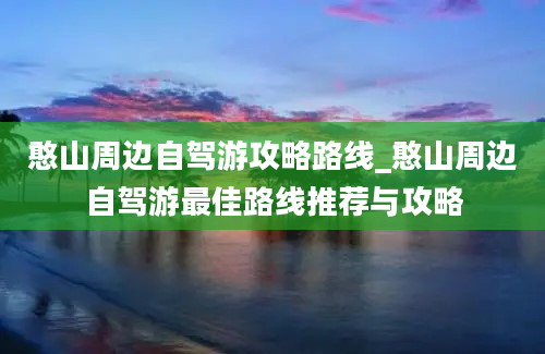 憨山周边自驾游攻略路线_憨山周边自驾游最佳路线推荐与攻略