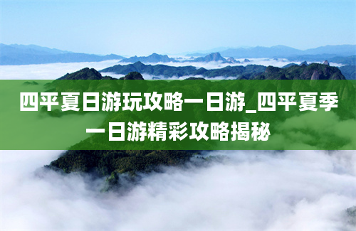 四平夏日游玩攻略一日游_四平夏季一日游精彩攻略揭秘