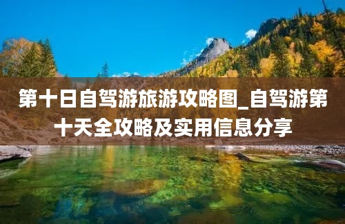 第十日自驾游旅游攻略图_自驾游第十天全攻略及实用信息分享