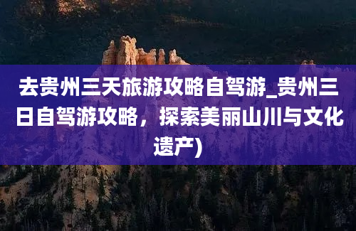 去贵州三天旅游攻略自驾游_贵州三日自驾游攻略，探索美丽山川与文化遗产)