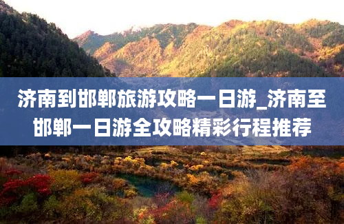 济南到邯郸旅游攻略一日游_济南至邯郸一日游全攻略精彩行程推荐