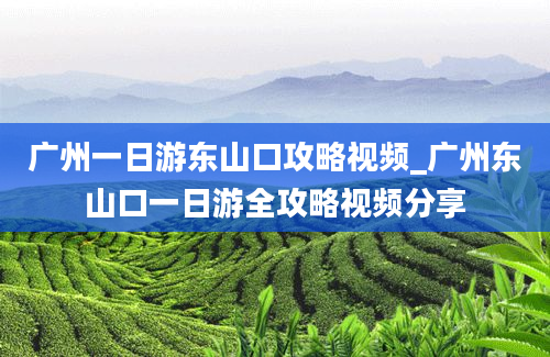 广州一日游东山口攻略视频_广州东山口一日游全攻略视频分享