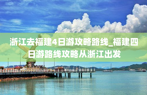 浙江去福建4日游攻略路线_福建四日游路线攻略从浙江出发