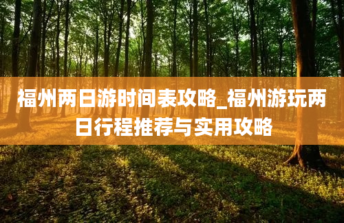 福州两日游时间表攻略_福州游玩两日行程推荐与实用攻略