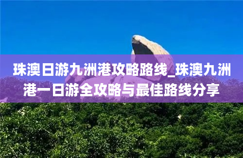 珠澳日游九洲港攻略路线_珠澳九洲港一日游全攻略与最佳路线分享