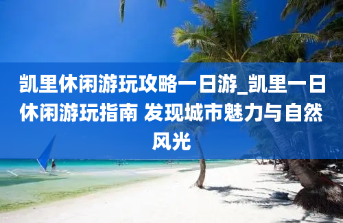 凯里休闲游玩攻略一日游_凯里一日休闲游玩指南 发现城市魅力与自然风光