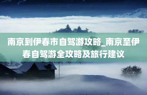 南京到伊春市自驾游攻略_南京至伊春自驾游全攻略及旅行建议