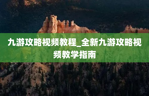 九游攻略视频教程_全新九游攻略视频教学指南