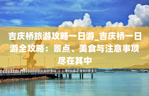 吉庆桥旅游攻略一日游_吉庆桥一日游全攻略：景点、美食与注意事项尽在其中