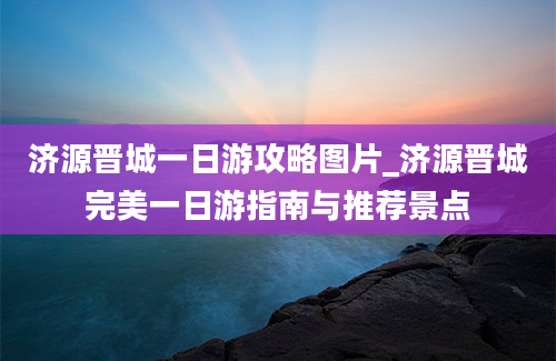 济源晋城一日游攻略图片_济源晋城完美一日游指南与推荐景点