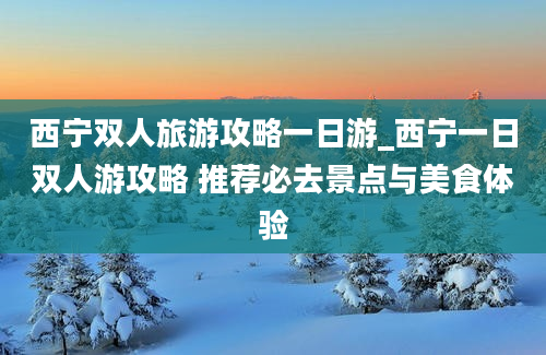 西宁双人旅游攻略一日游_西宁一日双人游攻略 推荐必去景点与美食体验