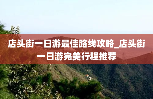 店头街一日游最佳路线攻略_店头街一日游完美行程推荐