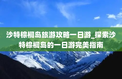 沙特棕榈岛旅游攻略一日游_探索沙特棕榈岛的一日游完美指南