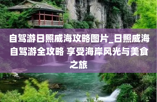 自驾游日照威海攻略图片_日照威海自驾游全攻略 享受海岸风光与美食之旅