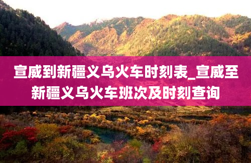 宣威到新疆义乌火车时刻表_宣威至新疆义乌火车班次及时刻查询