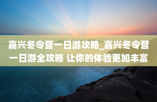 嘉兴冬令营一日游攻略_嘉兴冬令营一日游全攻略 让你的体验更加丰富