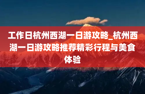 工作日杭州西湖一日游攻略_杭州西湖一日游攻略推荐精彩行程与美食体验