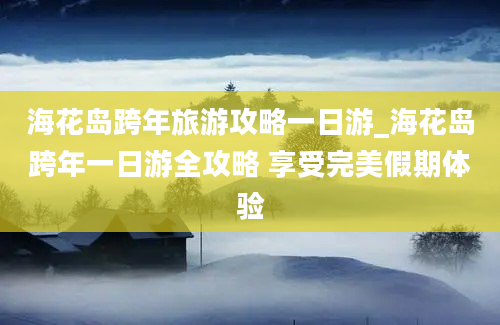 海花岛跨年旅游攻略一日游_海花岛跨年一日游全攻略 享受完美假期体验