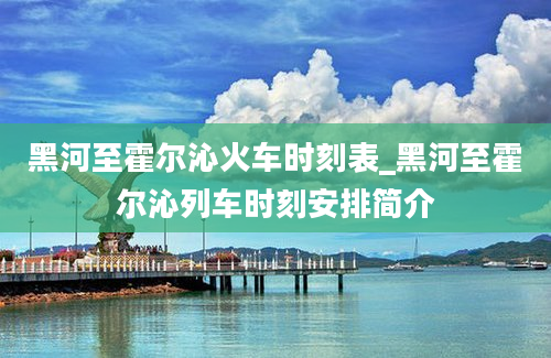 黑河至霍尔沁火车时刻表_黑河至霍尔沁列车时刻安排简介