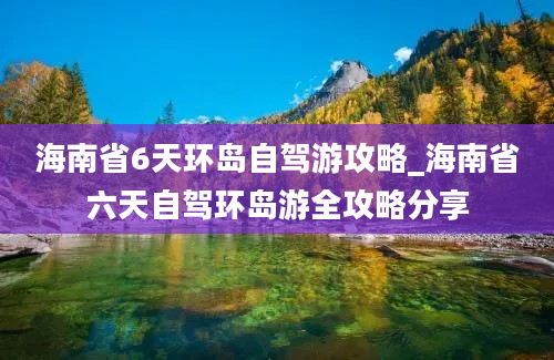 海南省6天环岛自驾游攻略_海南省六天自驾环岛游全攻略分享