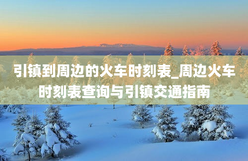 引镇到周边的火车时刻表_周边火车时刻表查询与引镇交通指南