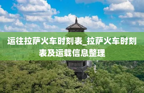 运往拉萨火车时刻表_拉萨火车时刻表及运载信息整理