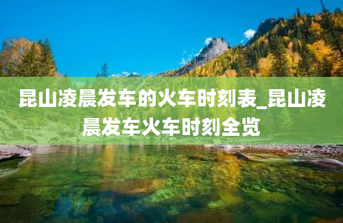 昆山凌晨发车的火车时刻表_昆山凌晨发车火车时刻全览