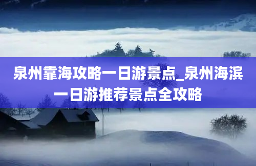 泉州靠海攻略一日游景点_泉州海滨一日游推荐景点全攻略