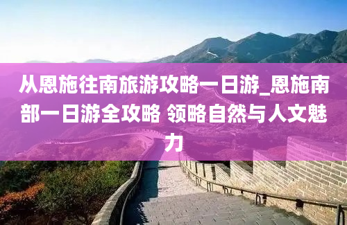 从恩施往南旅游攻略一日游_恩施南部一日游全攻略 领略自然与人文魅力