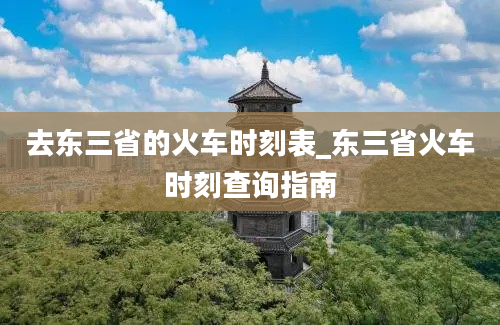 去东三省的火车时刻表_东三省火车时刻查询指南