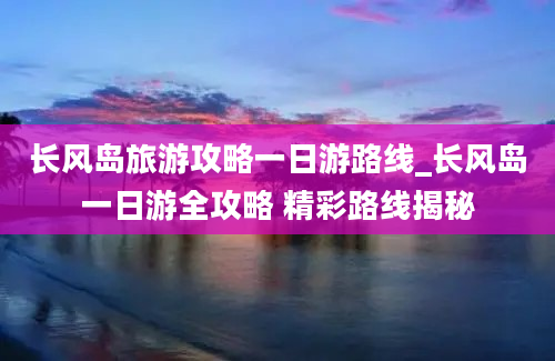 长风岛旅游攻略一日游路线_长风岛一日游全攻略 精彩路线揭秘