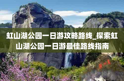 虹山湖公园一日游攻略路线_探索虹山湖公园一日游最佳路线指南