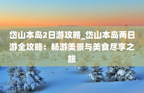 岱山本岛2日游攻略_岱山本岛两日游全攻略：畅游美景与美食尽享之旅