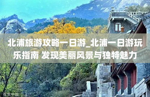 北浦旅游攻略一日游_北浦一日游玩乐指南 发现美丽风景与独特魅力