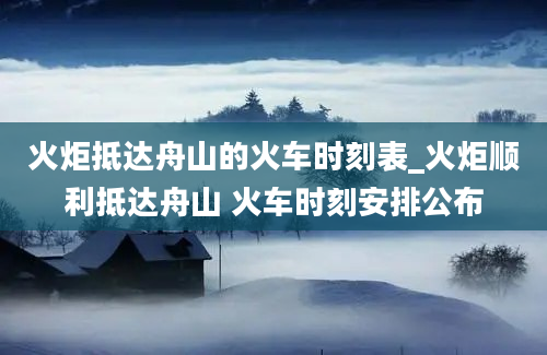 火炬抵达舟山的火车时刻表_火炬顺利抵达舟山 火车时刻安排公布