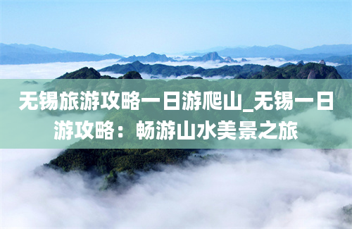 无锡旅游攻略一日游爬山_无锡一日游攻略：畅游山水美景之旅