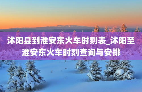 沭阳县到淮安东火车时刻表_沭阳至淮安东火车时刻查询与安排