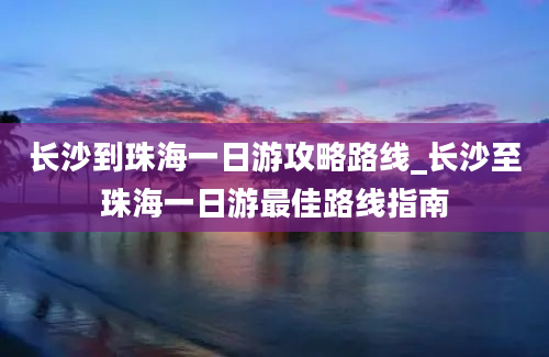 长沙到珠海一日游攻略路线_长沙至珠海一日游最佳路线指南