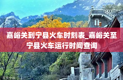 嘉峪关到宁县火车时刻表_嘉峪关至宁县火车运行时间查询