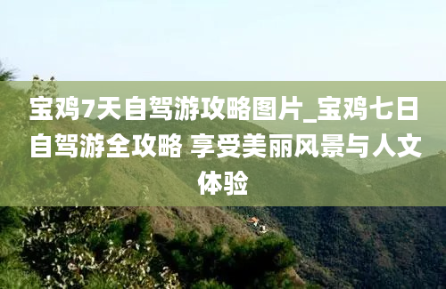 宝鸡7天自驾游攻略图片_宝鸡七日自驾游全攻略 享受美丽风景与人文体验