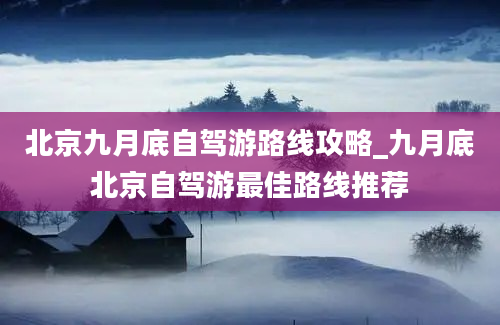 北京九月底自驾游路线攻略_九月底北京自驾游最佳路线推荐