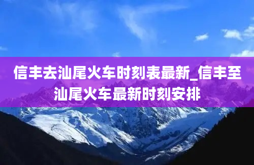 信丰去汕尾火车时刻表最新_信丰至汕尾火车最新时刻安排