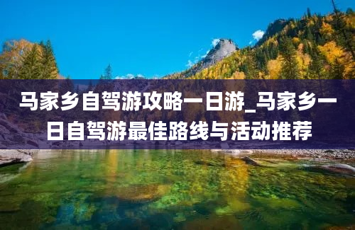 马家乡自驾游攻略一日游_马家乡一日自驾游最佳路线与活动推荐