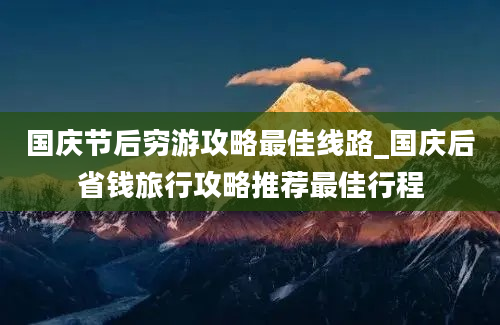 国庆节后穷游攻略最佳线路_国庆后省钱旅行攻略推荐最佳行程