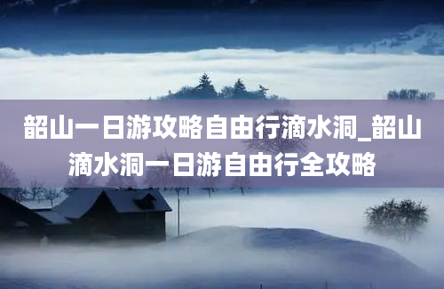 韶山一日游攻略自由行滴水洞_韶山滴水洞一日游自由行全攻略