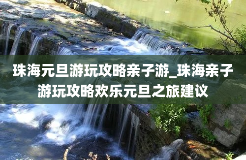 珠海元旦游玩攻略亲子游_珠海亲子游玩攻略欢乐元旦之旅建议