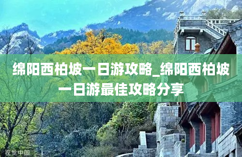 绵阳西柏坡一日游攻略_绵阳西柏坡一日游最佳攻略分享