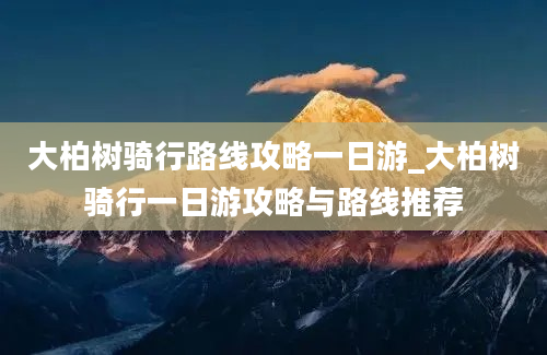 大柏树骑行路线攻略一日游_大柏树骑行一日游攻略与路线推荐