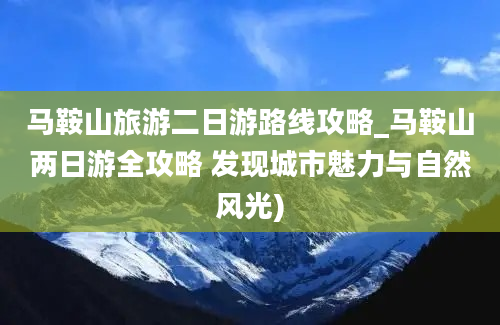 马鞍山旅游二日游路线攻略_马鞍山两日游全攻略 发现城市魅力与自然风光)