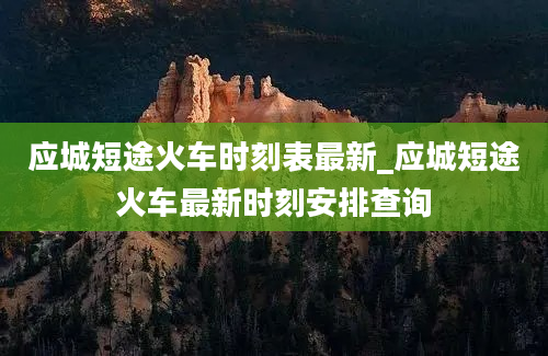 应城短途火车时刻表最新_应城短途火车最新时刻安排查询